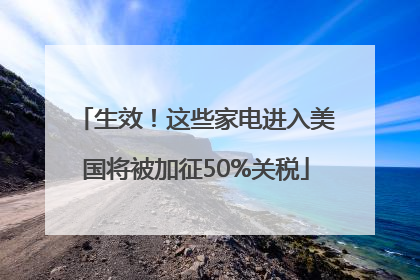 生效！这些家电进入美国将被加征50%关税