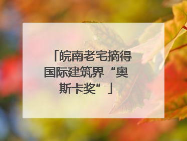 皖南老宅摘得国际建筑界“奥斯卡奖”