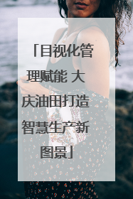目视化管理赋能 大庆油田打造智慧生产新图景