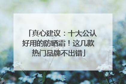 真心建议：十大公认好用的防晒霜！这几款热门品牌不出错