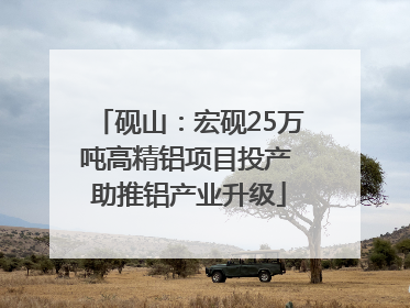 砚山：宏砚25万吨高精铝项目投产 助推铝产业升级