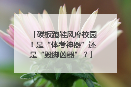 碳板跑鞋风靡校园！是“体考神器”还是“毁脚凶器”？