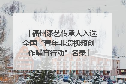 福州漆艺传承人入选全国“青年非遗视频创作哺育行动”名录
