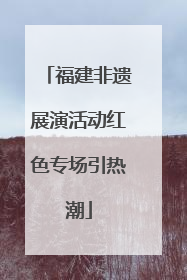 福建非遗展演活动红色专场引热潮