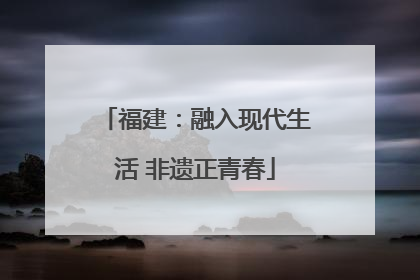福建：融入现代生活 非遗正青春