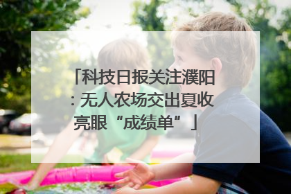 科技日报关注濮阳：无人农场交出夏收亮眼“成绩单”