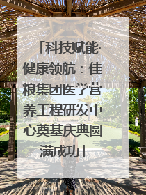 科技赋能·健康领航：佳粮集团医学营养工程研发中心奠基庆典圆满成功