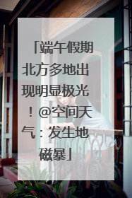 端午假期北方多地出现明显极光！@空间天气：发生地磁暴