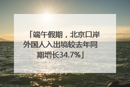端午假期，北京口岸外国人入出境较去年同期增长34.7%