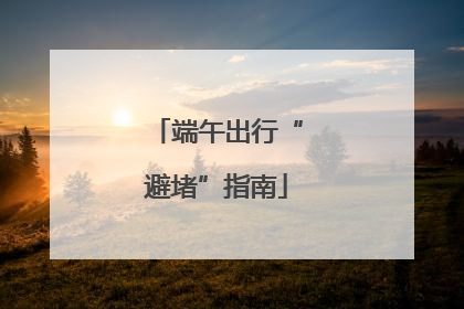 端午出行“避堵”指南