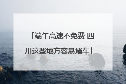 端午高速不免费 四川这些地方容易堵车