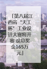 第八届江西省“天工杯”工业设计大赛将开赛 设总奖金165万元