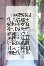 网友韩国街头偶遇王勉和美女逛街引发恋情猜测，登上热搜！陈赫评论区贴脸开大：你和谁逛街？我也想知道