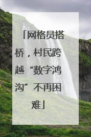 网格员搭桥，村民跨越“数字鸿沟”不再困难