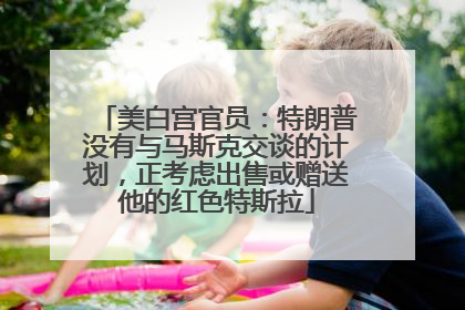 美白宫官员：特朗普没有与马斯克交谈的计划，正考虑出售或赠送他的红色特斯拉
