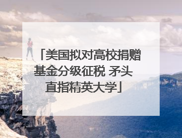 美国拟对高校捐赠基金分级征税 矛头直指精英大学