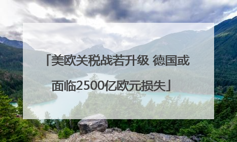美欧关税战若升级 德国或面临2500亿欧元损失