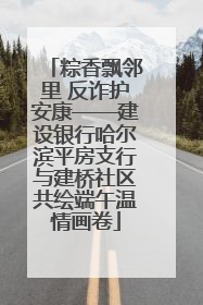 粽香飘邻里 反诈护安康——建设银行哈尔滨平房支行与建桥社区共绘端午温情画卷