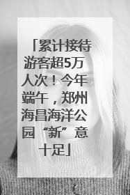 累计接待游客超5万人次！今年端午，郑州海昌海洋公园“新”意十足