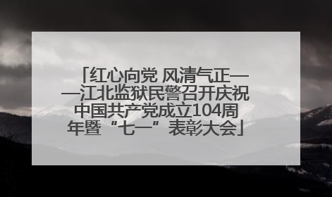 红心向党 风清气正——江北监狱民警召开庆祝中国共产党成立104周年暨“七一”表彰大会