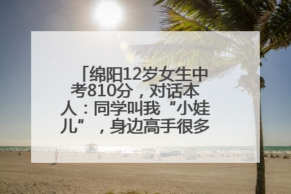 绵阳12岁女生中考810分，对话本人：同学叫我“小娃儿”，身边高手很多，我一直在追赶
