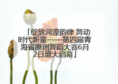 绽放河湟韵律 舞动时代新章——第四届青海省原创舞蹈大赛6月2日盛大启幕