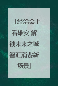 经洽会上看雄安 解锁未来之城智汇消费新场景