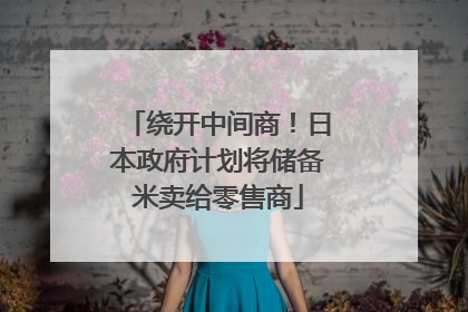 绕开中间商！日本政府计划将储备米卖给零售商