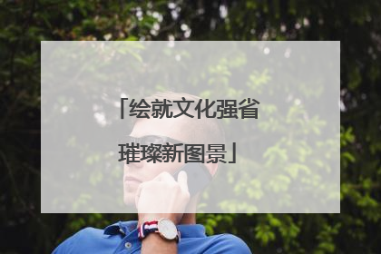 绘就文化强省璀璨新图景