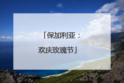 保加利亚：欢庆玫瑰节