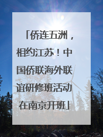 侨连五洲，相约江苏！中国侨联海外联谊研修班活动在南京开班