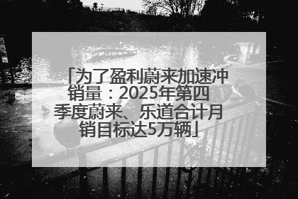 为了盈利蔚来加速冲销量：2025年第四季度蔚来、乐道合计月销目标达5万辆