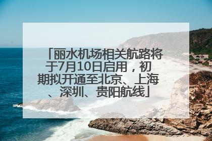 丽水机场相关航路将于7月10日启用，初期拟开通至北京、上海、深圳、贵阳航线