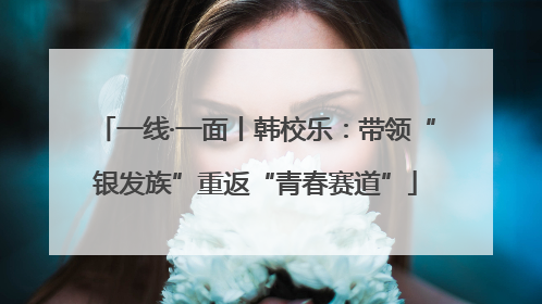 一线·一面丨韩校乐：带领“银发族”重返“青春赛道”