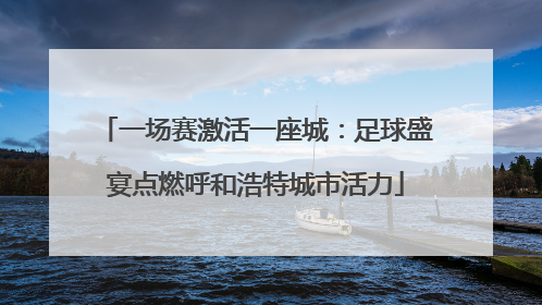 一场赛激活一座城：足球盛宴点燃呼和浩特城市活力