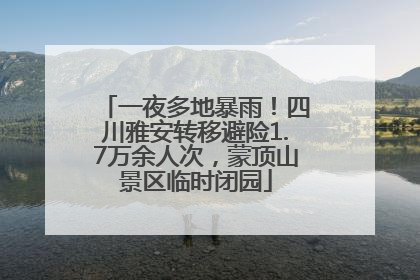 一夜多地暴雨！四川雅安转移避险1.7万余人次，蒙顶山景区临时闭园