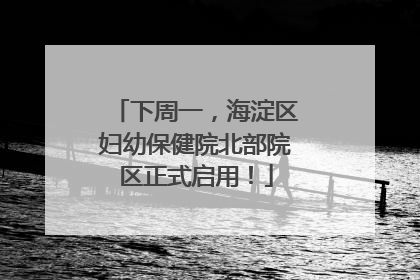下周一，海淀区妇幼保健院北部院区正式启用！