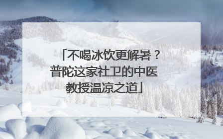 不喝冰饮更解暑？普陀这家社卫的中医教授温凉之道