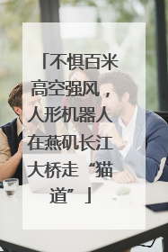 不惧百米高空强风，人形机器人在燕矶长江大桥走“猫道”