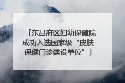 东昌府区妇幼保健院成功入选国家级“皮肤保健门诊建设单位”