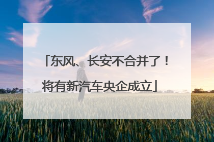 东风、长安不合并了！将有新汽车央企成立