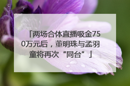 两场合体直播吸金750万元后，董明珠与孟羽童将再次“同台”