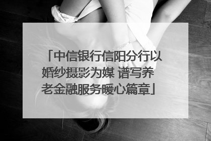 中信银行信阳分行以婚纱摄影为媒 谱写养老金融服务暖心篇章