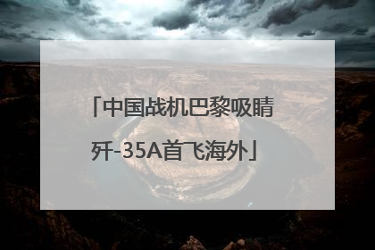 中国战机巴黎吸睛 歼-35A首飞海外