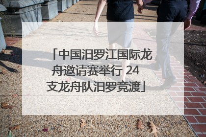 中国汨罗江国际龙舟邀请赛举行 24支龙舟队汨罗竞渡