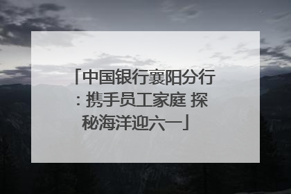中国银行襄阳分行：携手员工家庭 探秘海洋迎六一