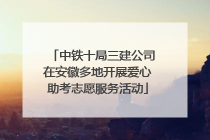 中铁十局三建公司在安徽多地开展爱心助考志愿服务活动
