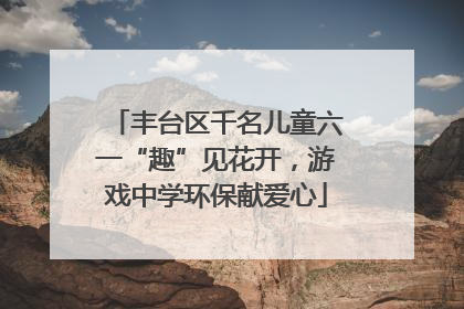 丰台区千名儿童六一“趣”见花开，游戏中学环保献爱心