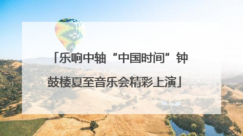 乐响中轴“中国时间”钟鼓楼夏至音乐会精彩上演