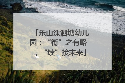 乐山洙泗塘幼儿园：“衔”之有略，“续”接未来